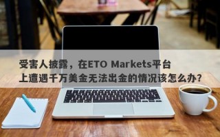 受害人披露，在ETO Markets平台上遭遇千万美金无法出金的情况该怎么办？