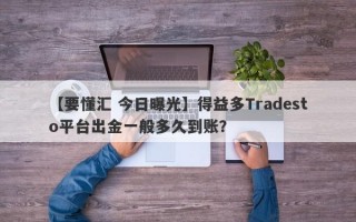 【要懂汇 今日曝光】得益多Tradesto平台出金一般多久到账？
