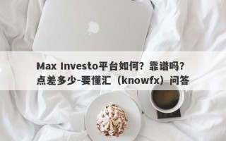 Max Investo平台如何？靠谱吗？点差多少-要懂汇（knowfx）问答