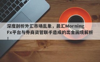 深度剖析外汇市场乱象，晨汇MorningFx平台与券商资管联手造成的出金困境解析！