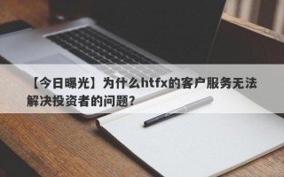 【今日曝光】为什么htfx的客户服务无法解决投资者的问题？