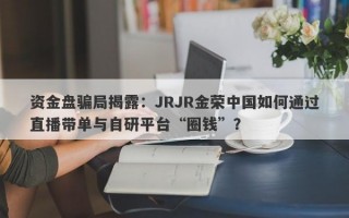 资金盘骗局揭露：JRJR金荣中国如何通过直播带单与自研平台“圈钱”？