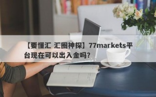 【要懂汇 汇圈神探】77markets平台现在可以出入金吗？
