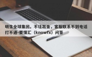 明生全球集团。不让出金，客服联系不到电话打不通-要懂汇（knowfx）问答