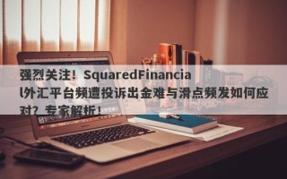 强烈关注！SquaredFinancial外汇平台频遭投诉出金难与滑点频发如何应对？专家解析！