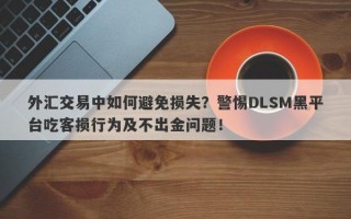 外汇交易中如何避免损失？警惕DLSM黑平台吃客损行为及不出金问题！