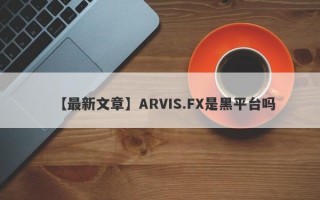 【最新文章】ARVIS.FX是黑平台吗
