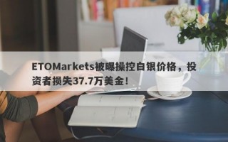 ETOMarkets被曝操控白银价格，投资者损失37.7万美金！