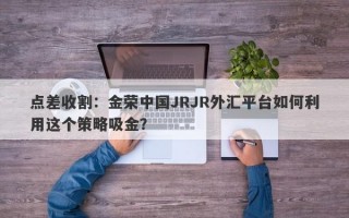 点差收割：金荣中国JRJR外汇平台如何利用这个策略吸金？