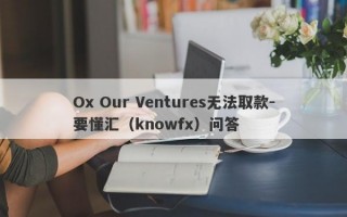 Ox Our Ventures无法取款-要懂汇（knowfx）问答