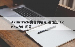 AximTrade离谱的暗点-要懂汇（knowfx）问答