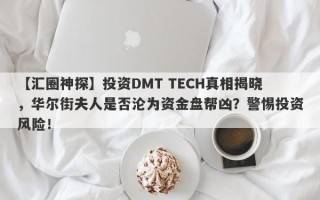 【汇圈神探】投资DMT TECH真相揭晓，华尔街夫人是否沦为资金盘帮凶？警惕投资风险！