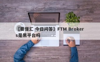 【要懂汇 今日问答】FTM Brokers是黑平台吗
