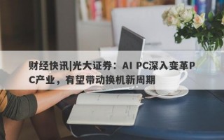 财经快讯|光大证券：AI PC深入变革PC产业，有望带动换机新周期