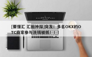 [要懂汇 汇圈神探]突发！多名OKX的OTC商家参与洗钱被抓！！！