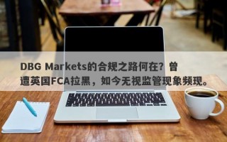 DBG Markets的合规之路何在？曾遭英国FCA拉黑，如今无视监管现象频现。