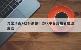 异常滑点+杠杆调整：ZFX平台交易者屡遭爆仓