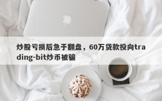 炒股亏损后急于翻盘，60万贷款投向trading-bit炒币被骗