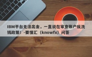 IBM平台无法出金，一直说在审查账户反洗钱政策！-要懂汇（knowfx）问答