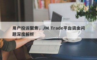 用户投诉聚焦，JM Trade平台资金问题深度解析