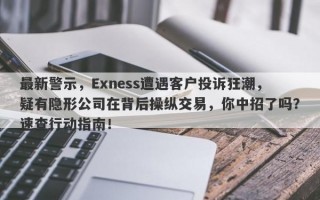 最新警示，Exness遭遇客户投诉狂潮，疑有隐形公司在背后操纵交易，你中招了吗？速查行动指南！