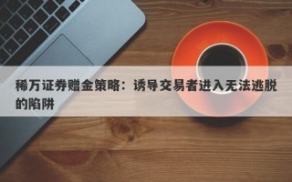 稀万证券赠金策略：诱导交易者进入无法逃脱的陷阱