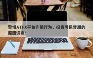 警惕ATFX平台诈骗行为，投资亏损背后的原因调查！