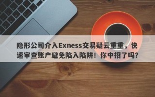 隐形公司介入Exness交易疑云重重，快速审查账户避免陷入陷阱！你中招了吗？