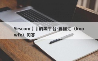 Yescom詐騙的黑平台-要懂汇（knowfx）问答