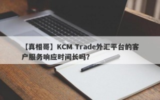 【真相哥】KCM Trade外汇平台的客户服务响应时间长吗？