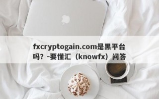 fxcryptogain.com是黑平台吗？-要懂汇（knowfx）问答