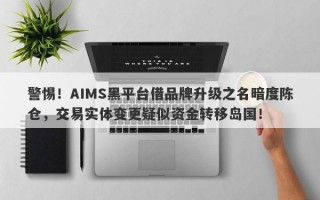 警惕！AIMS黑平台借品牌升级之名暗度陈仓，交易实体变更疑似资金转移岛国！