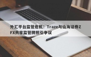 外汇平台监管危机：Traze与山海证券ZFX共享监管牌照引争议