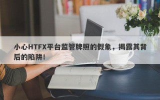 小心HTFX平台监管牌照的假象，揭露其背后的陷阱！