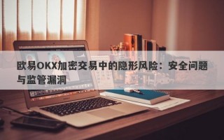 欧易OKX加密交易中的隐形风险：安全问题与监管漏洞