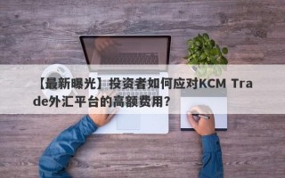 【最新曝光】投资者如何应对KCM Trade外汇平台的高额费用？