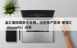 品汇国际取款不处理，还把账户禁用-要懂汇（knowfx）问答