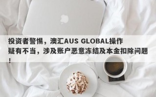 投资者警惕，澳汇AUS GLOBAL操作疑有不当，涉及账户恶意冻结及本金扣除问题！