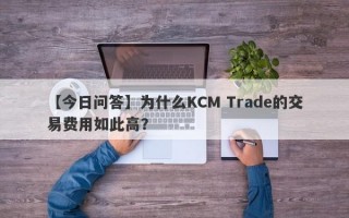 【今日问答】为什么KCM Trade的交易费用如此高？