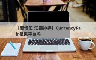 【要懂汇 汇圈神探】CurrencyFair是黑平台吗
