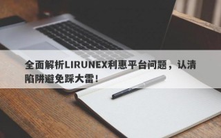 全面解析LIRUNEX利惠平台问题，认清陷阱避免踩大雷！