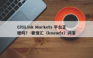 CitiLink Markets 平台正规吗？-要懂汇（knowfx）问答