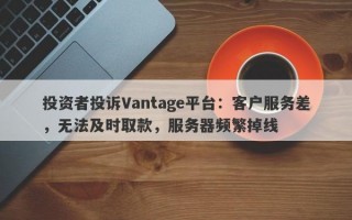 投资者投诉Vantage平台：客户服务差，无法及时取款，服务器频繁掉线