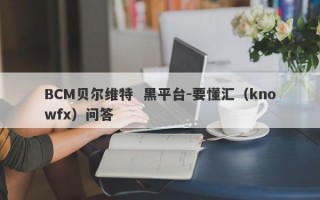 BCM贝尔维特  黑平台-要懂汇（knowfx）问答