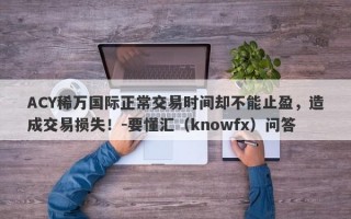 ACY稀万国际正常交易时间却不能止盈，造成交易损失！-要懂汇（knowfx）问答