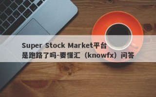 Super Stock Market平台是跑路了吗-要懂汇（knowfx）问答