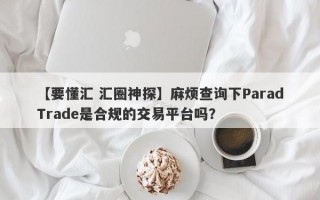 【要懂汇 汇圈神探】麻烦查询下ParadTrade是合规的交易平台吗？
