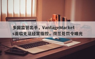 多国监管出手，VantageMarkets面临无证经营指控，荷兰处罚令曝光