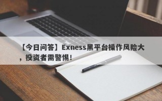 【今日问答】Exness黑平台操作风险大，投资者需警惕！