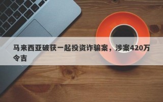 马来西亚破获一起投资诈骗案，涉案420万令吉